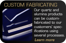 Custom Fabricating - Our quartz and alumina products can be custom-fabricated to our customers' specifications using several processes